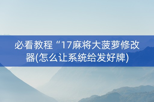 必看教程“17麻将大菠萝修改器(怎么让系统给发好牌)