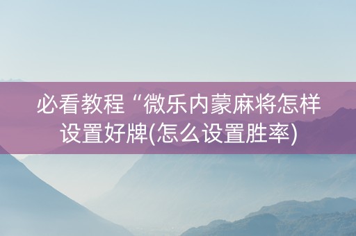 必看教程“微乐内蒙麻将怎样设置好牌(怎么设置胜率)