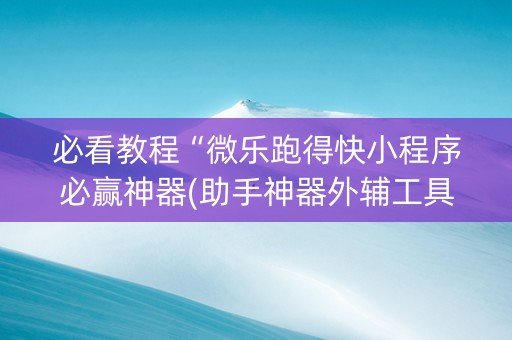 必看教程“微乐跑得快小程序必赢神器(助手神器外辅工具)