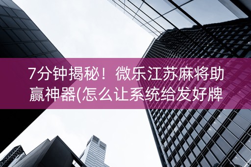 7分钟揭秘！微乐江苏麻将助赢神器(怎么让系统给发好牌)
