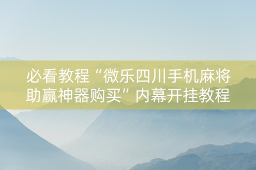 必看教程“微乐四川手机麻将助赢神器购买”内幕开挂教程