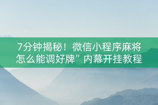7分钟揭秘！微信小程序麻将怎么能调好牌”内幕开挂教程