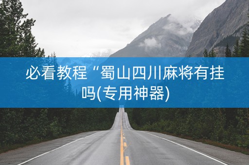 必看教程“蜀山四川麻将有挂吗(专用神器)