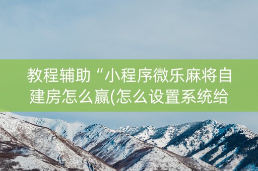教程辅助“小程序微乐麻将自建房怎么赢(怎么设置系统给你好牌)