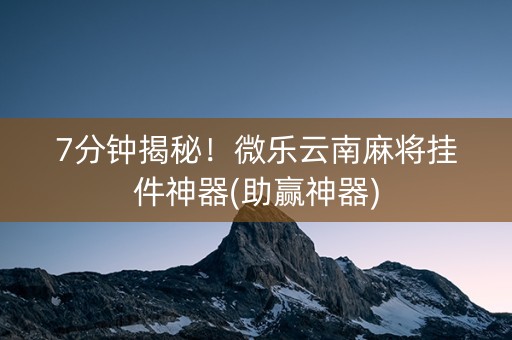 7分钟揭秘！微乐云南麻将挂件神器(助赢神器)