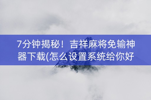 7分钟揭秘！吉祥麻将免输神器下载(怎么设置系统给你好牌)