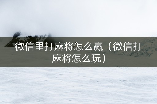 微信里打麻将怎么赢（微信打麻将怎么玩）