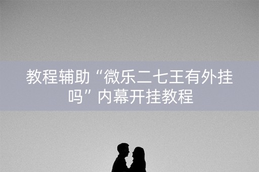 教程辅助“微乐二七王有外挂吗”内幕开挂教程