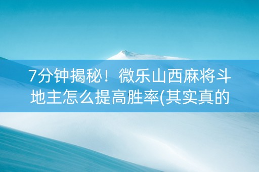 7分钟揭秘！微乐山西麻将斗地主怎么提高胜率(其实真的确实有挂)