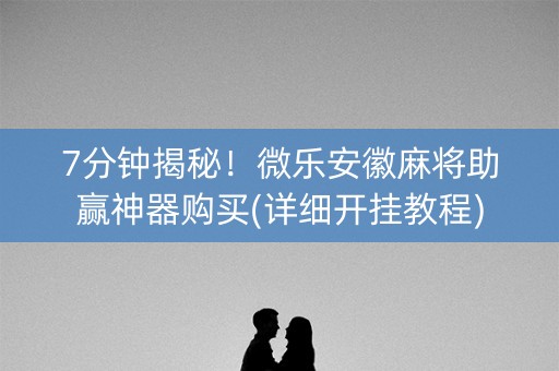 7分钟揭秘！微乐安徽麻将助赢神器购买(详细开挂教程)