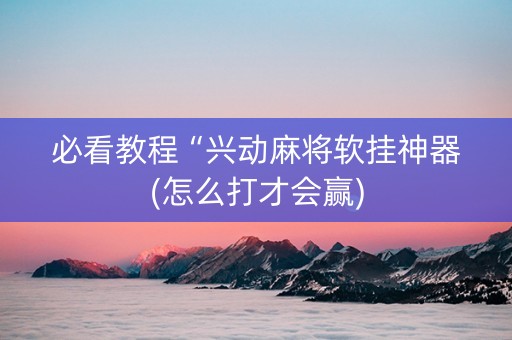 必看教程“兴动麻将软挂神器(怎么打才会赢)