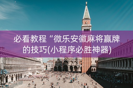 必看教程“微乐安徽麻将赢牌的技巧(小程序必胜神器)