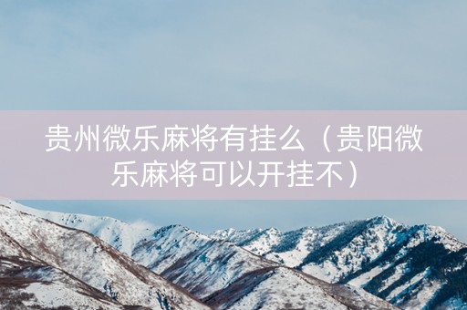 贵州微乐麻将有挂么（贵阳微乐麻将可以开挂不）