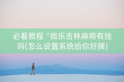 必看教程“微乐吉林麻将有挂吗(怎么设置系统给你好牌)