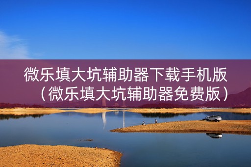 微乐填大坑辅助器下载手机版（微乐填大坑辅助器免费版）