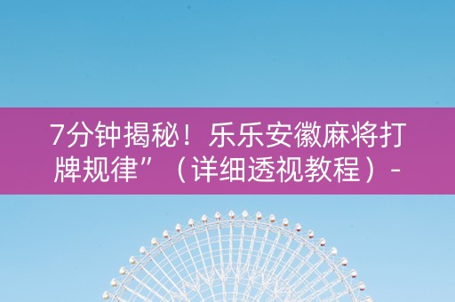 7分钟揭秘！乐乐安徽麻将打牌规律”（详细透视教程）-哔哩哔哩