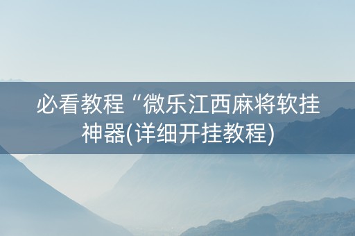 必看教程“微乐江西麻将软挂神器(详细开挂教程)