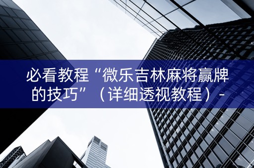必看教程“微乐吉林麻将赢牌的技巧”（详细透视教程）-哔哩哔哩