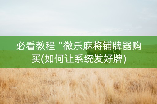必看教程“微乐麻将铺牌器购买(如何让系统发好牌)
