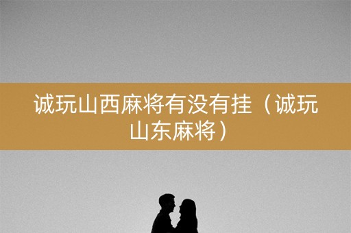诚玩山西麻将有没有挂（诚玩山东麻将）