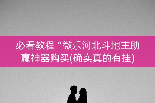 必看教程“微乐河北斗地主助赢神器购买(确实真的有挂)