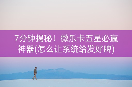 7分钟揭秘！微乐卡五星必赢神器(怎么让系统给发好牌)