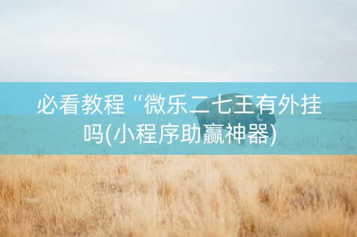 必看教程“微乐二七王有外挂吗(小程序助赢神器)