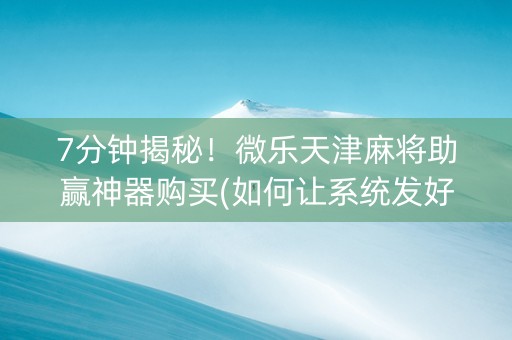 7分钟揭秘！微乐天津麻将助赢神器购买(如何让系统发好牌)