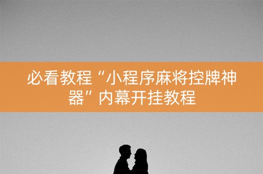 必看教程“小程序麻将控牌神器”内幕开挂教程