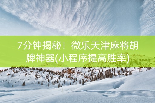 7分钟揭秘！微乐天津麻将胡牌神器(小程序提高胜率)