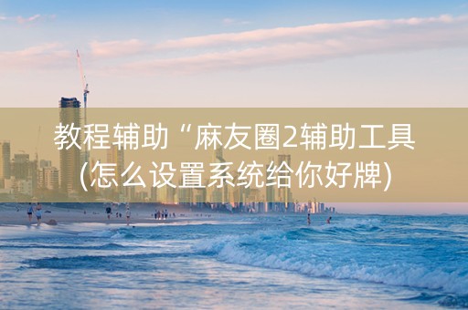 教程辅助“麻友圈2辅助工具(怎么设置系统给你好牌)