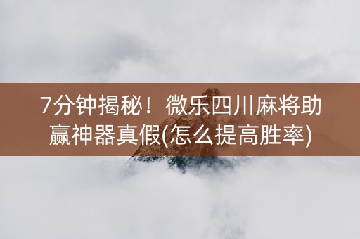 7分钟揭秘！微乐四川麻将助赢神器真假(怎么提高胜率)