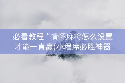 必看教程“情怀麻将怎么设置才能一直赢(小程序必胜神器)