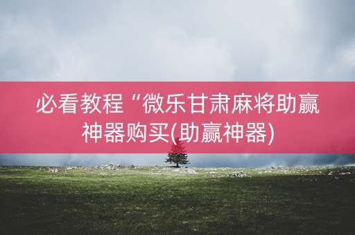 必看教程“微乐甘肃麻将助赢神器购买(助赢神器)