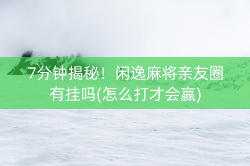 7分钟揭秘！闲逸麻将亲友圈有挂吗(怎么打才会赢)