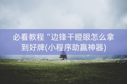必看教程“边锋干瞪眼怎么拿到好牌(小程序助赢神器)