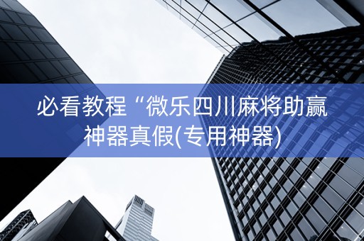 必看教程“微乐四川麻将助赢神器真假(专用神器)