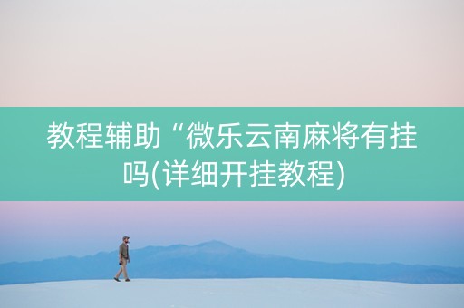教程辅助“微乐云南麻将有挂吗(详细开挂教程)