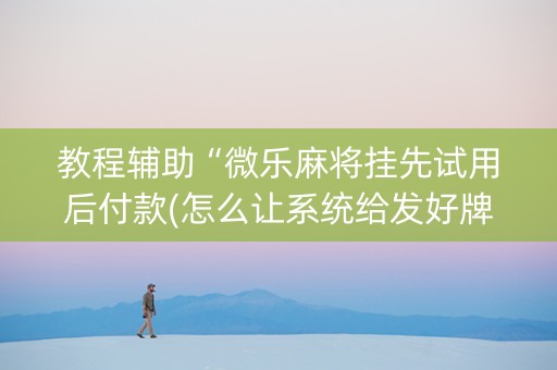 教程辅助“微乐麻将挂先试用后付款(怎么让系统给发好牌)