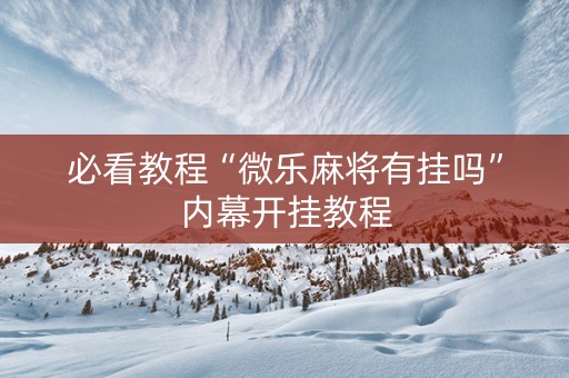 必看教程“微乐麻将有挂吗”内幕开挂教程