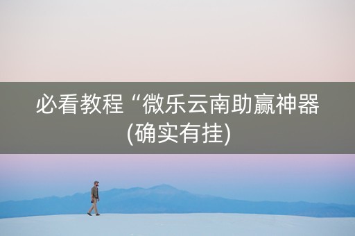 必看教程“微乐云南助赢神器(确实有挂)