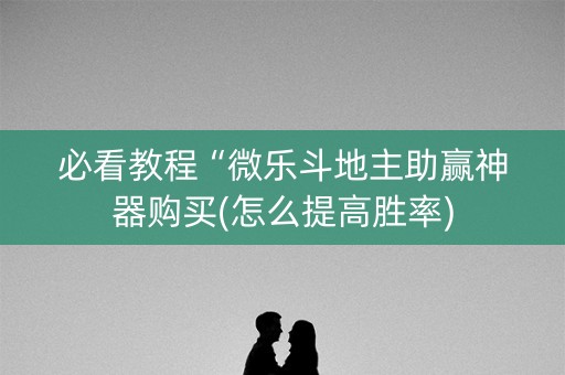 必看教程“微乐斗地主助赢神器购买(怎么提高胜率)