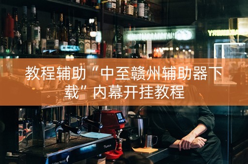 教程辅助“中至赣州辅助器下载”内幕开挂教程