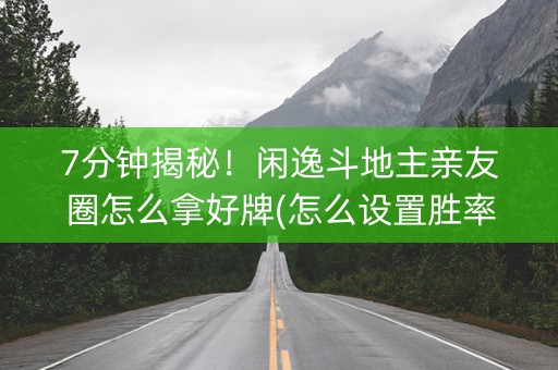 7分钟揭秘！闲逸斗地主亲友圈怎么拿好牌(怎么设置胜率)