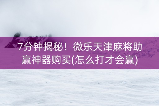 7分钟揭秘！微乐天津麻将助赢神器购买(怎么打才会赢)
