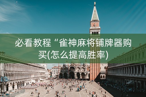 必看教程“雀神麻将铺牌器购买(怎么提高胜率)
