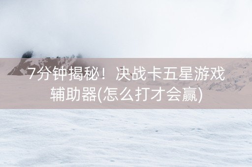 7分钟揭秘！决战卡五星游戏辅助器(怎么打才会赢)