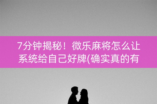 7分钟揭秘！微乐麻将怎么让系统给自己好牌(确实真的有挂)