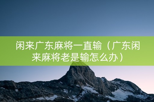 闲来广东麻将一直输（广东闲来麻将老是输怎么办）
