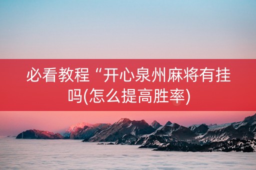 必看教程“开心泉州麻将有挂吗(怎么提高胜率)
